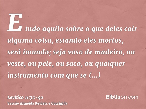 E tudo aquilo sobre o que deles cair alguma coisa, estando eles mortos, será imundo; seja vaso de madeira, ou veste, ou pele, ou saco, ou qualquer instrumento c