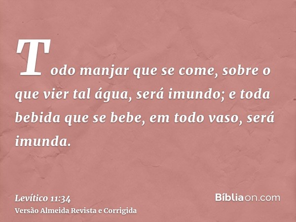 Todo manjar que se come, sobre o que vier tal água, será imundo; e toda bebida que se bebe, em todo vaso, será imunda.