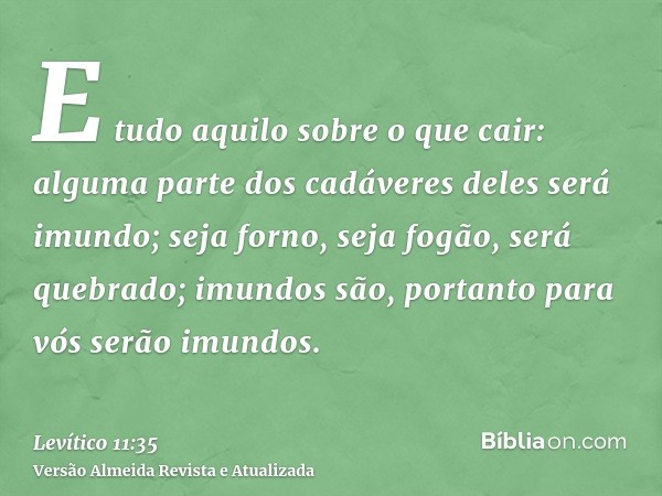 E tudo aquilo sobre o que cair: alguma parte dos cadáveres deles será imundo; seja forno, seja fogão, será quebrado; imundos são, portanto para vós serão imundo