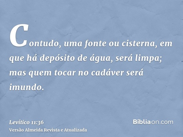 Contudo, uma fonte ou cisterna, em que há depósito de água, será limpa; mas quem tocar no cadáver será imundo.