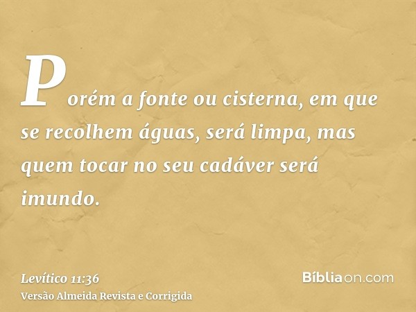 Porém a fonte ou cisterna, em que se recolhem águas, será limpa, mas quem tocar no seu cadáver será imundo.