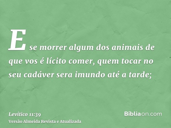 E se morrer algum dos animais de que vos é lícito comer, quem tocar no seu cadáver sera imundo até a tarde;