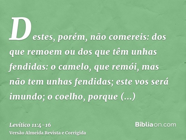 Destes, porém, não comereis: dos que remoem ou dos que têm unhas fendidas: o camelo, que remói, mas não tem unhas fendidas; este vos será imundo;o coelho, porqu