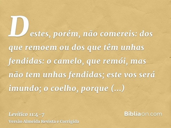 Destes, porém, não comereis: dos que remoem ou dos que têm unhas fendidas: o camelo, que remói, mas não tem unhas fendidas; este vos será imundo;o coelho, porqu