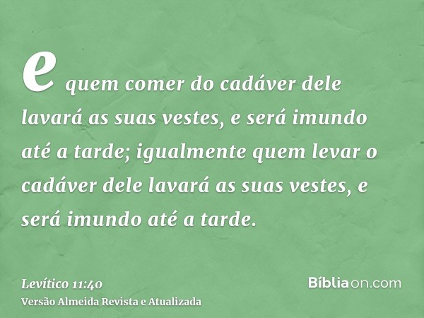 e quem comer do cadáver dele lavará as suas vestes, e será imundo até a tarde; igualmente quem levar o cadáver dele lavará as suas vestes, e será imundo até a t