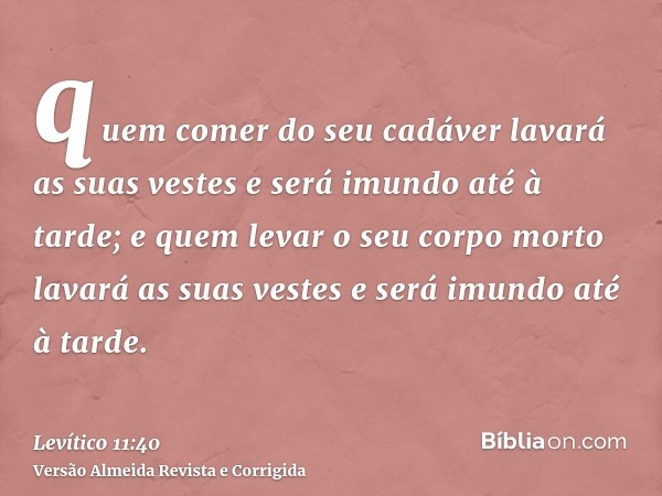 quem comer do seu cadáver lavará as suas vestes e será imundo até à tarde; e quem levar o seu corpo morto lavará as suas vestes e será imundo até à tarde.