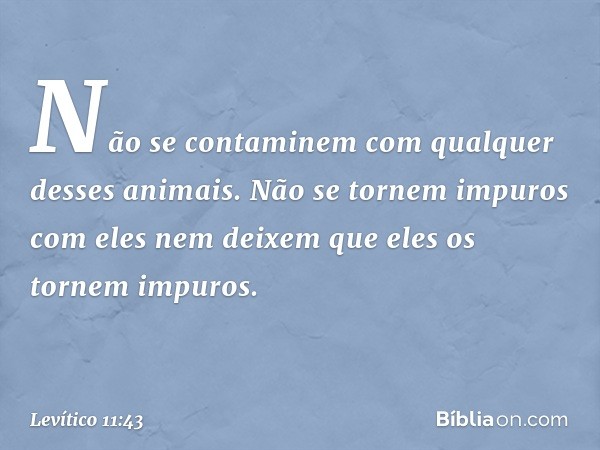 Não se contaminem com qualquer desses animais. Não se tornem impuros com eles nem deixem que eles os tornem impuros. -- Levítico 11:43