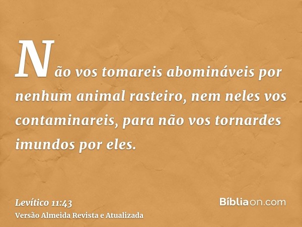 Não vos tomareis abomináveis por nenhum animal rasteiro, nem neles vos contaminareis, para não vos tornardes imundos por eles.