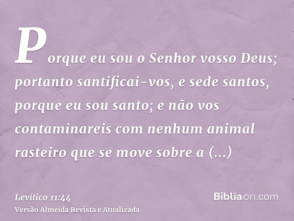 Porque eu sou o Senhor vosso Deus; portanto santificai-vos, e sede santos, porque eu sou santo; e não vos contaminareis com nenhum animal rasteiro que se move s