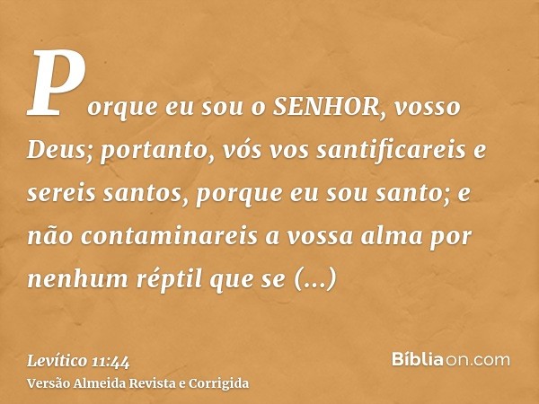 Porque eu sou o SENHOR, vosso Deus; portanto, vós vos santificareis e sereis santos, porque eu sou santo; e não contaminareis a vossa alma por nenhum réptil que