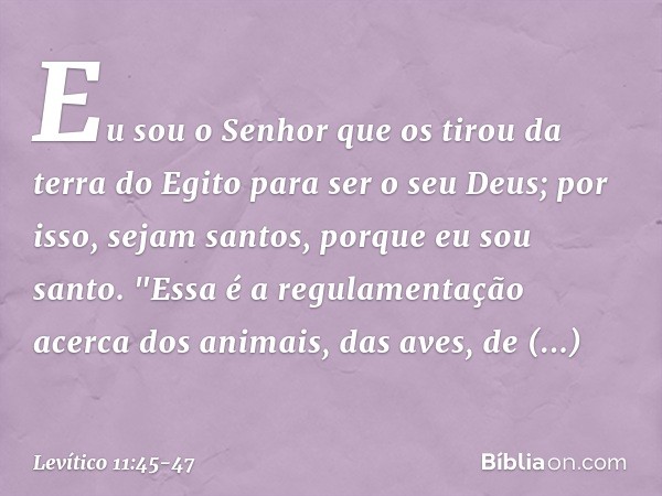 Eu sou o Senhor que os tirou da terra do Egito para ser o seu Deus; por isso, sejam santos, porque eu sou santo. "Essa é a regulamentação acerca dos animais, da