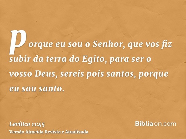 porque eu sou o Senhor, que vos fiz subir da terra do Egito, para ser o vosso Deus, sereis pois santos, porque eu sou santo.