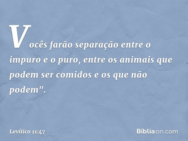 Vo­cês farão separação entre o impuro e o puro, entre os animais que podem ser comidos e os que não podem". -- Levítico 11:47