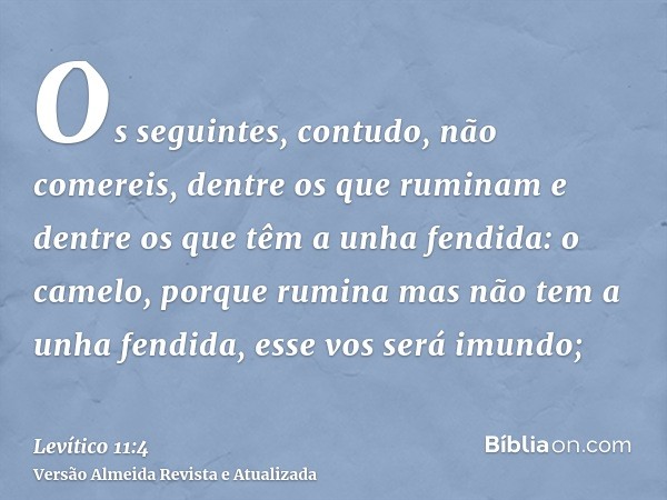 Os seguintes, contudo, não comereis, dentre os que ruminam e dentre os que têm a unha fendida: o camelo, porque rumina mas não tem a unha fendida, esse vos será