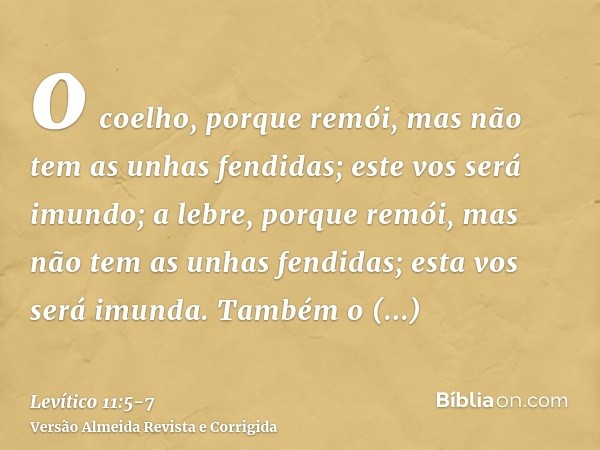 o coelho, porque remói, mas não tem as unhas fendidas; este vos será imundo;a lebre, porque remói, mas não tem as unhas fendidas; esta vos será imunda.Também o 