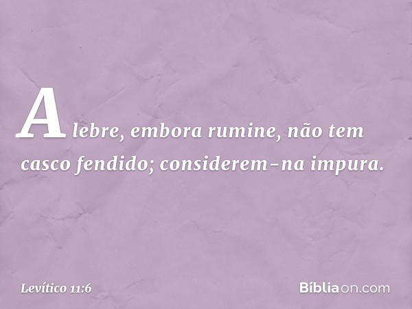 A lebre, embora rumine, não tem casco fendido; considerem-na impura. -- Levítico 11:6