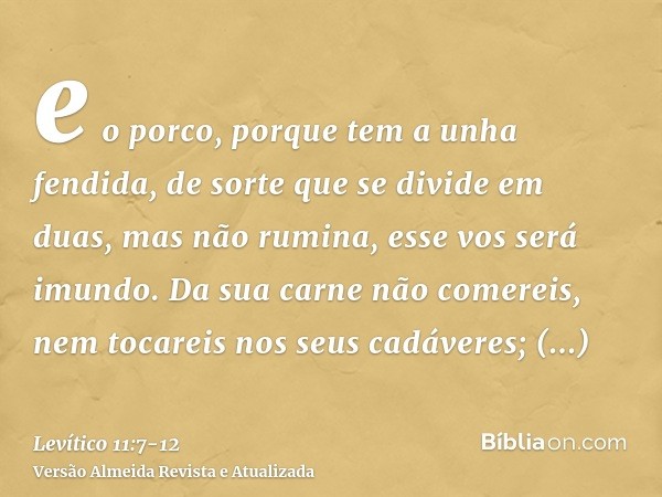 e o porco, porque tem a unha fendida, de sorte que se divide em duas, mas não rumina, esse vos será imundo.Da sua carne não comereis, nem tocareis nos seus cadá