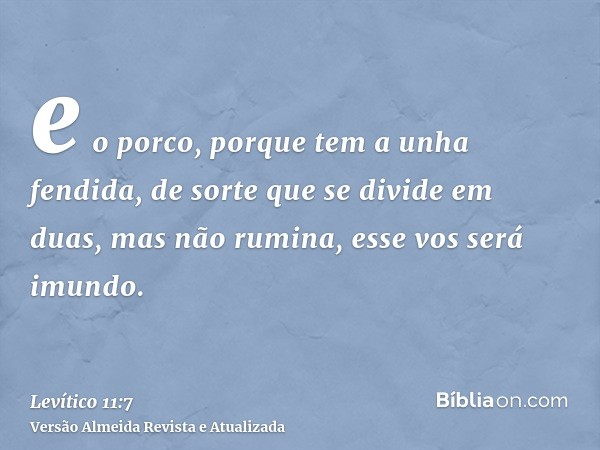 e o porco, porque tem a unha fendida, de sorte que se divide em duas, mas não rumina, esse vos será imundo.