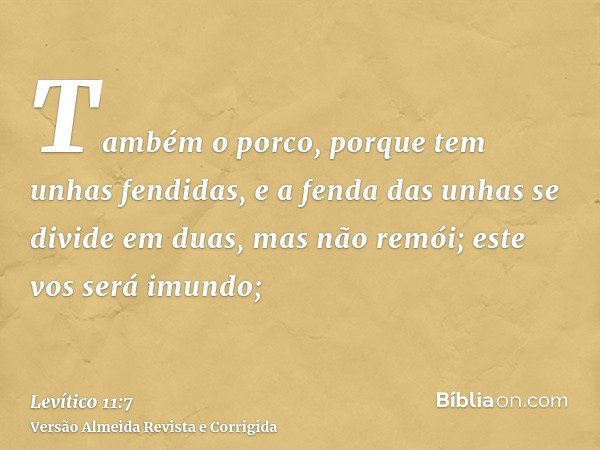 Também o porco, porque tem unhas fendidas, e a fenda das unhas se divide em duas, mas não remói; este vos será imundo;