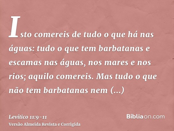 Isto comereis de tudo o que há nas águas: tudo o que tem barbatanas e escamas nas águas, nos mares e nos rios; aquilo comereis.Mas tudo o que não tem barbatanas