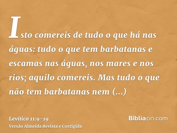 Isto comereis de tudo o que há nas águas: tudo o que tem barbatanas e escamas nas águas, nos mares e nos rios; aquilo comereis.Mas tudo o que não tem barbatanas