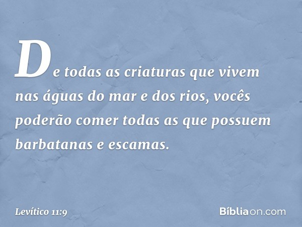 "De todas as criaturas que vivem nas águas do mar e dos rios, vocês poderão comer todas as que possuem barbatanas e escamas. -- Levítico 11:9