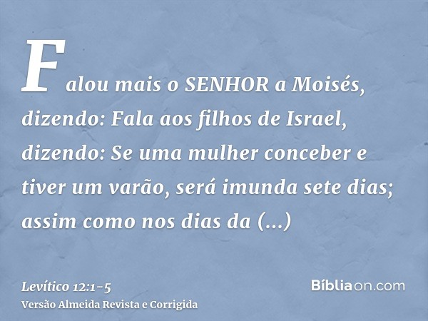 Falou mais o SENHOR a Moisés, dizendo:Fala aos filhos de Israel, dizendo: Se uma mulher conceber e tiver um varão, será imunda sete dias; assim como nos dias da