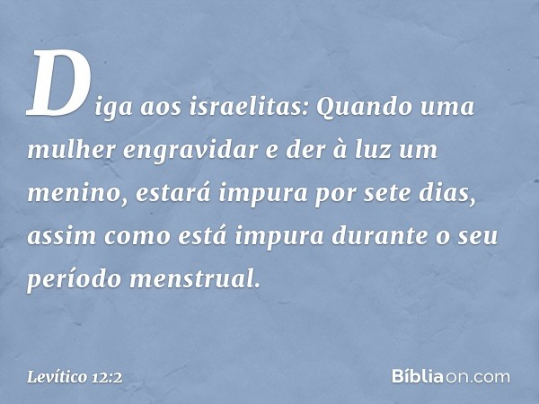 "Diga aos israelitas: Quando uma mulher engravidar e der à luz um menino, estará impura por sete dias, assim como está impura durante o seu período menstrual. -