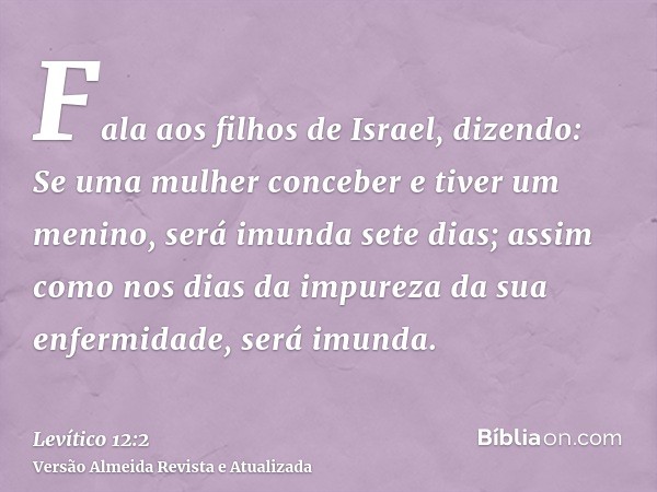 Fala aos filhos de Israel, dizendo: Se uma mulher conceber e tiver um menino, será imunda sete dias; assim como nos dias da impureza da sua enfermidade, será im