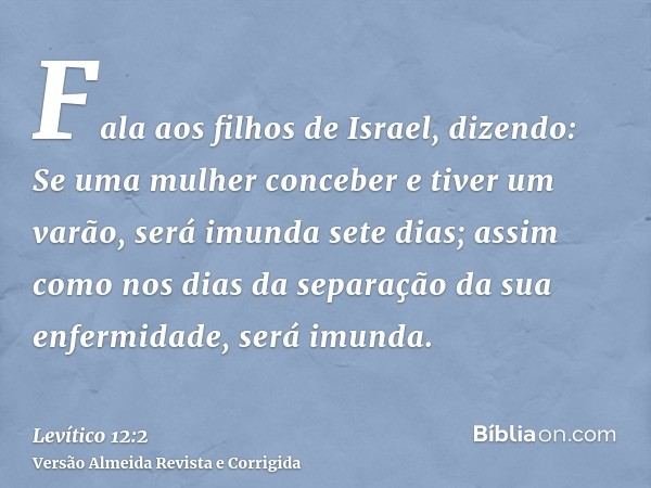 Fala aos filhos de Israel, dizendo: Se uma mulher conceber e tiver um varão, será imunda sete dias; assim como nos dias da separação da sua enfermidade, será im