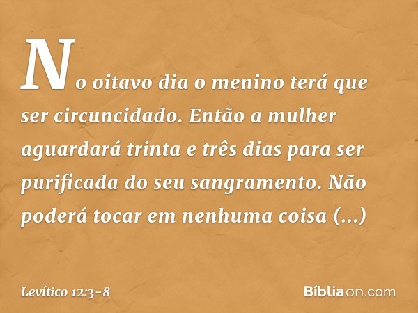 No oitavo dia o menino terá que ser circuncidado. Então a mulher aguarda­rá trinta e três dias para ser purificada do seu sangramento. Não poderá tocar em nenhu