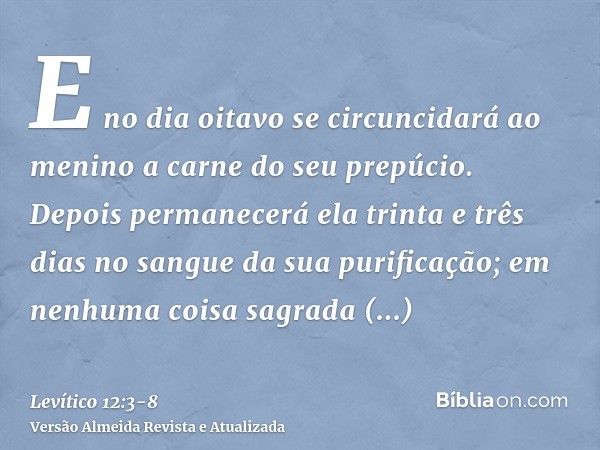 E no dia oitavo se circuncidará ao menino a carne do seu prepúcio.Depois permanecerá ela trinta e três dias no sangue da sua purificação; em nenhuma coisa sagra