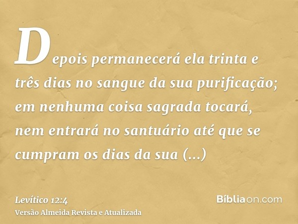 Depois permanecerá ela trinta e três dias no sangue da sua purificação; em nenhuma coisa sagrada tocará, nem entrará no santuário até que se cumpram os dias da 