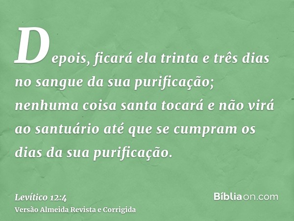 Depois, ficará ela trinta e três dias no sangue da sua purificação; nenhuma coisa santa tocará e não virá ao santuário até que se cumpram os dias da sua purific