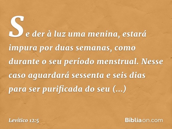 Se der à luz uma menina, estará impura por duas semanas, como durante o seu período mens­trual. Nesse caso aguardará sessenta e seis dias para ser purificada do