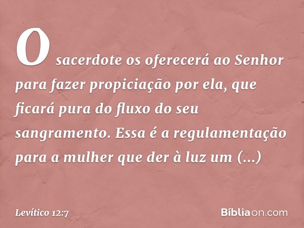 O sacerdote os oferecerá ao Senhor para fazer propiciação por ela, que ficará pura do fluxo do seu sangramento. Essa é a regulamentação para a mulher que der à 