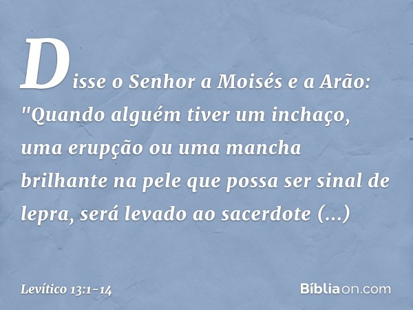 Disse o Senhor a Moisés e a Arão: "Quando alguém tiver um inchaço, uma erup­ção ou uma mancha brilhante na pele que possa ser sinal de lepra, será levado ao sac