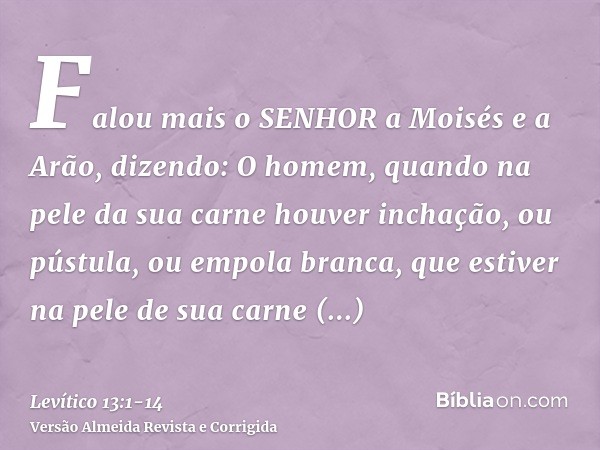 Falou mais o SENHOR a Moisés e a Arão, dizendo:O homem, quando na pele da sua carne houver inchação, ou pústula, ou empola branca, que estiver na pele de sua ca