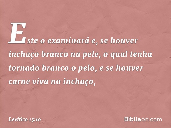 Este o exami­nará e, se houver inchaço branco na pele, o qual tenha tornado branco o pelo, e se houver carne viva no inchaço, -- Levítico 13:10