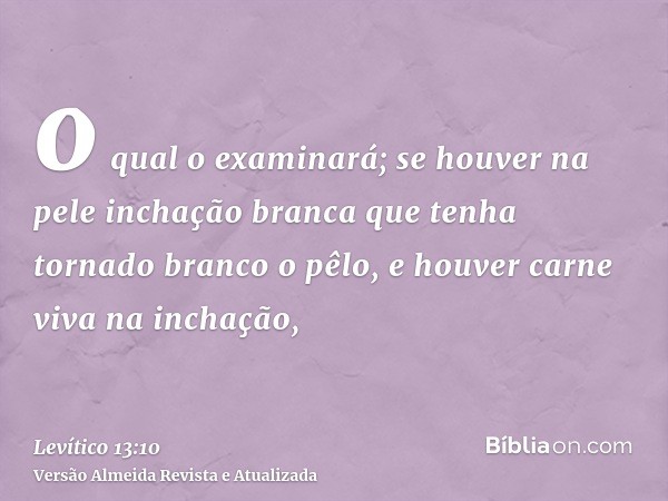 o qual o examinará; se houver na pele inchação branca que tenha tornado branco o pêlo, e houver carne viva na inchação,