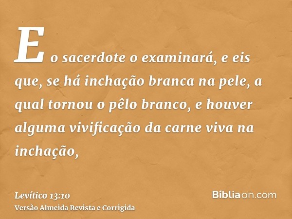 E o sacerdote o examinará, e eis que, se há inchação branca na pele, a qual tornou o pêlo branco, e houver alguma vivificação da carne viva na inchação,