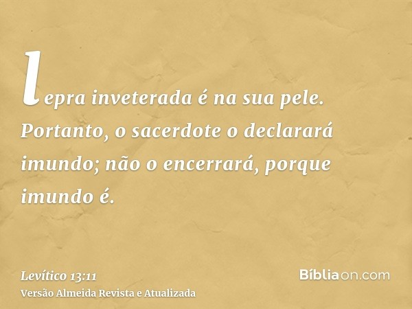 lepra inveterada é na sua pele. Portanto, o sacerdote o declarará imundo; não o encerrará, porque imundo é.