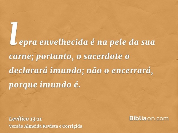 lepra envelhecida é na pele da sua carne; portanto, o sacerdote o declarará imundo; não o encerrará, porque imundo é.