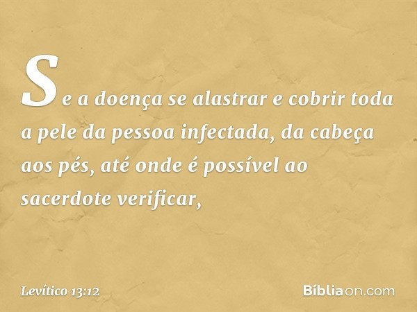 "Se a doença se alastrar e cobrir toda a pele da pessoa infectada, da ca­beça aos pés, até onde é possível ao sacerdote verificar, -- Levítico 13:12