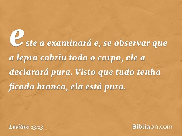 este a examinará e, se observar que a lepra cobriu todo o corpo, ele a declarará pu­ra. Visto que tudo tenha ficado branco, ela está pura. -- Levítico 13:13