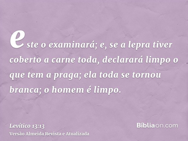 este o examinará; e, se a lepra tiver coberto a carne toda, declarará limpo o que tem a praga; ela toda se tornou branca; o homem é limpo.