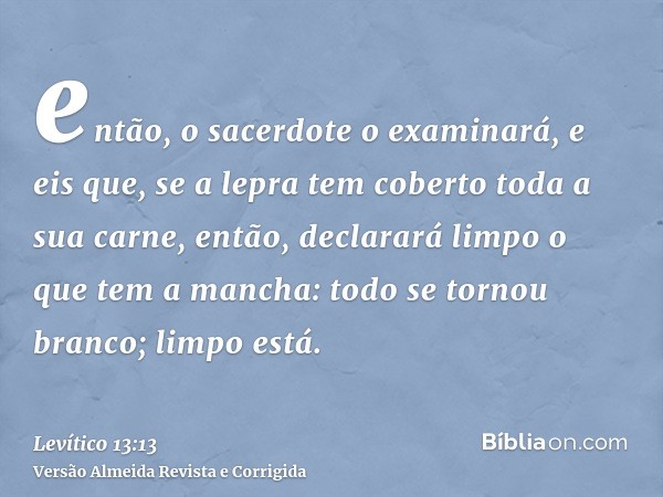 então, o sacerdote o examinará, e eis que, se a lepra tem coberto toda a sua carne, então, declarará limpo o que tem a mancha: todo se tornou branco; limpo está