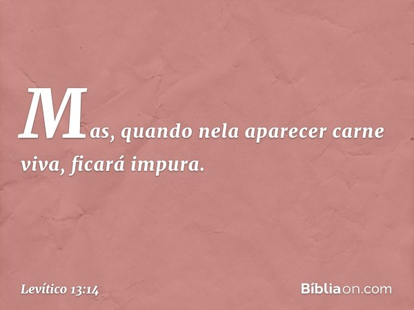 Mas, quando nela aparecer carne viva, ficará impura. -- Levítico 13:14