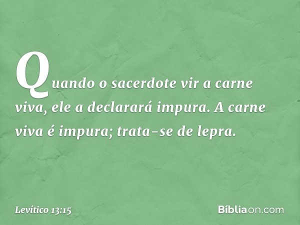 Quando o sacerdote vir a carne viva, ele a declarará impura. A carne viva é impura; trata-se de lepra. -- Levítico 13:15