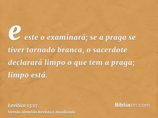 e este o examinará; se a praga se tiver tornado branca, o sacerdote declarará limpo o que tem a praga; limpo está.